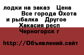 лодки на заказ › Цена ­ 15 000 - Все города Охота и рыбалка » Другое   . Хакасия респ.,Черногорск г.